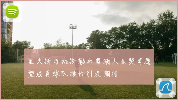 里夫斯与凯斯勒加盟湖人东契奇愿望成真球队操作引发期待