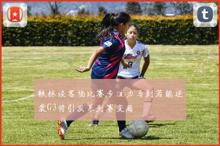 铁林谈客场比赛专注力马刺若能逆袭G3将引发系列赛变局