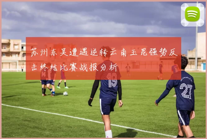 苏州东吴遭遇逆转云南玉昆强势反击终结比赛战报分析