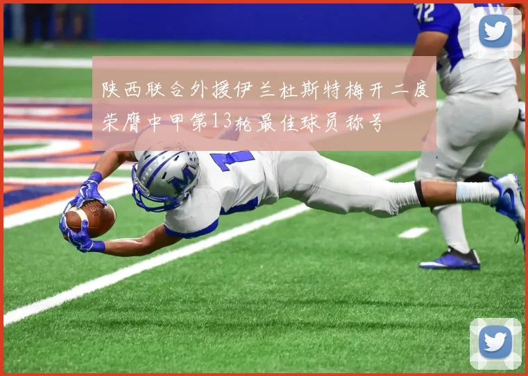 陕西联合外援伊兰杜斯特梅开二度荣膺中甲第13轮最佳球员称号