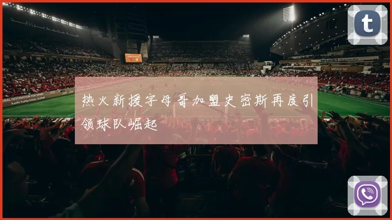 热火新援字母哥加盟史密斯再度引领球队崛起