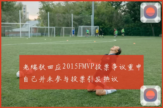 老瑞秋回应2015FMVP投票争议重申自己并未参与投票引发热议