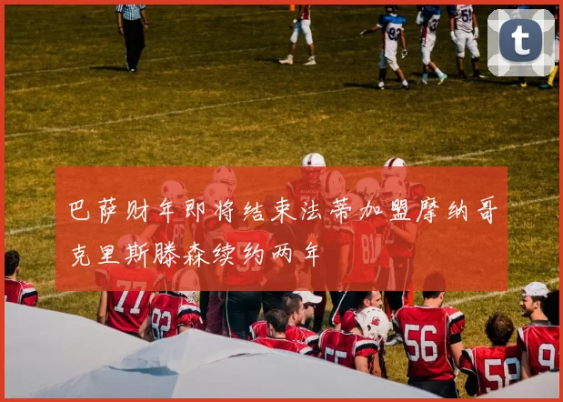 巴萨财年即将结束法蒂加盟摩纳哥克里斯滕森续约两年
